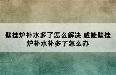 壁挂炉补水多了怎么解决 威能壁挂炉补水补多了怎么办